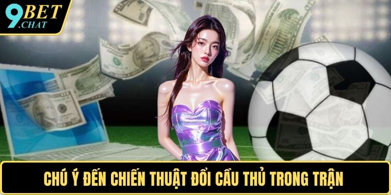 Chú ý đến chiến thuật đổi cầu thủ trong trận